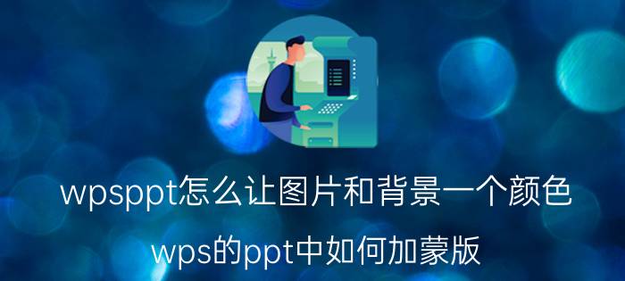 wpsppt怎么让图片和背景一个颜色 wps的ppt中如何加蒙版？